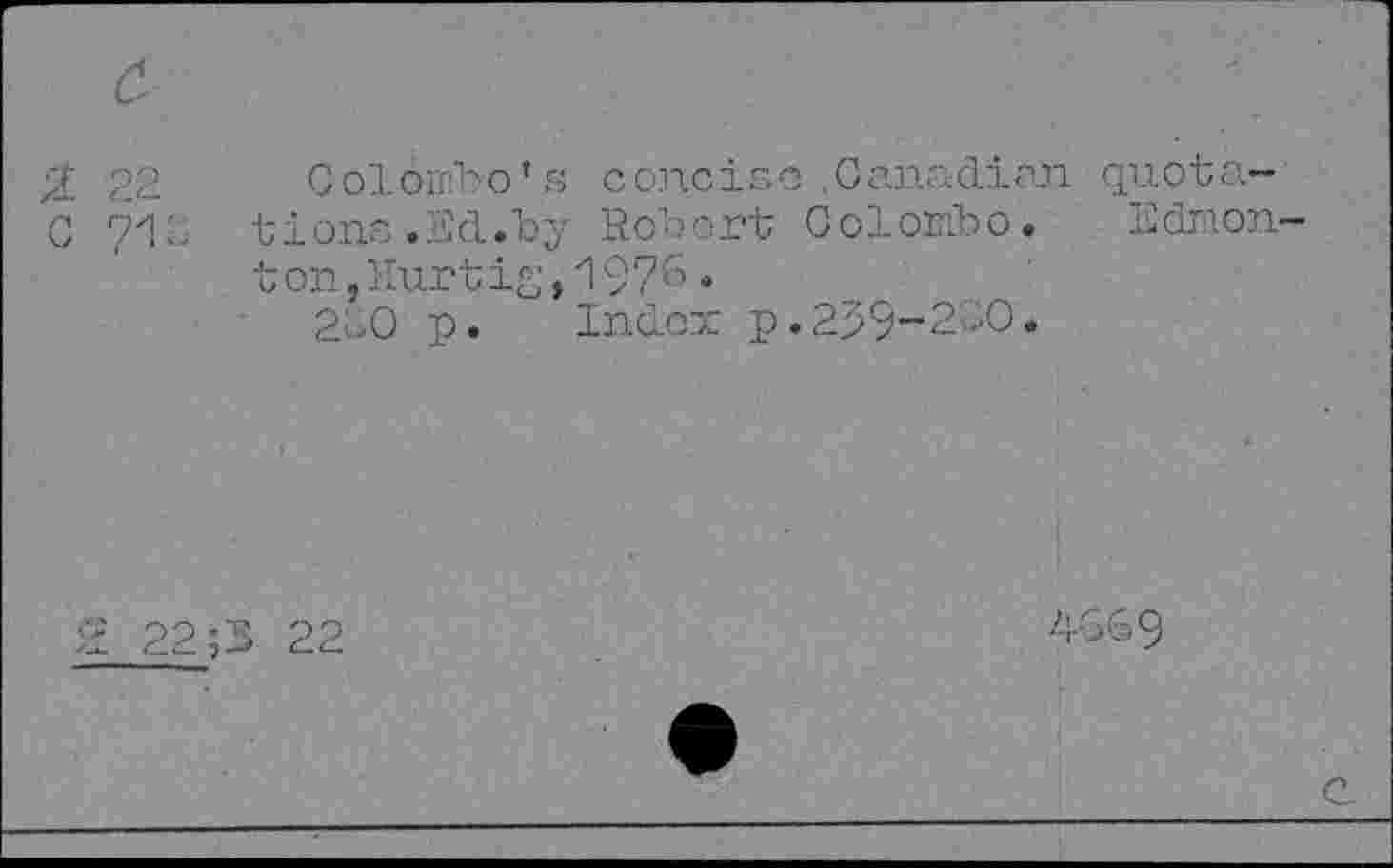 ﻿zf 22 Colombo’s concise .Canadian quota-C ?iC tions.Bd.by Robert Colombo. Bdmon ton,Eturtig,197^•
220 p. Index p.259-200.
22 ;3 22
4069